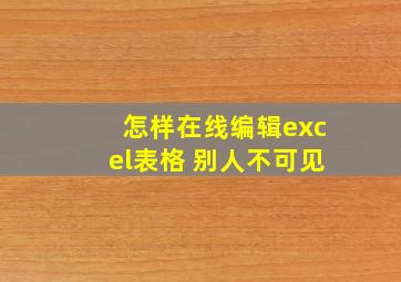 怎样在线编辑excel表格 别人不可见